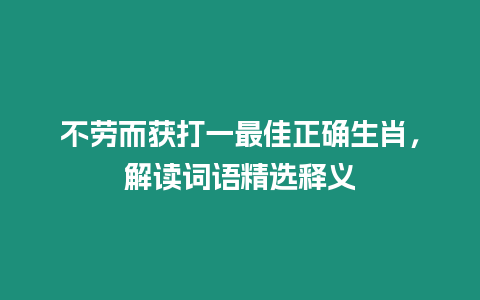 不勞而獲打一最佳正確生肖，解讀詞語精選釋義