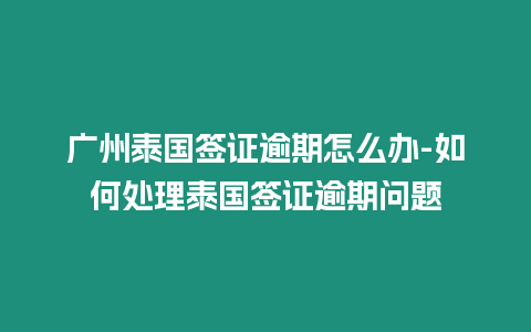 廣州泰國(guó)簽證逾期怎么辦-如何處理泰國(guó)簽證逾期問題