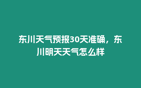 東川天氣預(yù)報(bào)30天準(zhǔn)確，東川明天天氣怎么樣