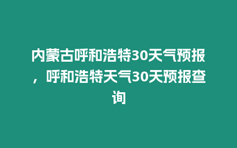 內蒙古呼和浩特30天氣預報，呼和浩特天氣30天預報查詢