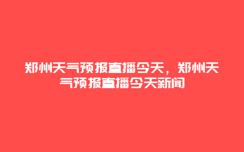 鄭州天氣預報直播今天，鄭州天氣預報直播今天新聞