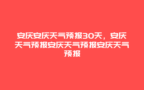 安慶安慶天氣預報30天，安慶天氣預報安慶天氣預報安慶天氣預報