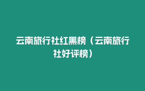 云南旅行社紅黑榜（云南旅行社好評榜）