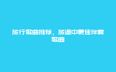 旅行歌曲推薦，旅途中更佳伴奏歌曲