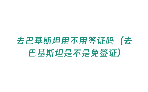 去巴基斯坦用不用簽證嗎（去巴基斯坦是不是免簽證）