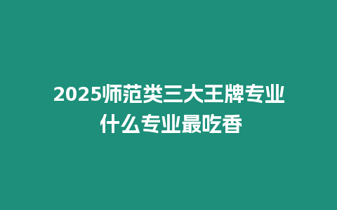 2025師范類三大王牌專業 什么專業最吃香