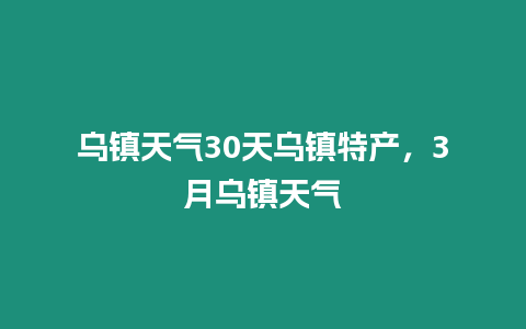 烏鎮天氣30天烏鎮特產，3月烏鎮天氣