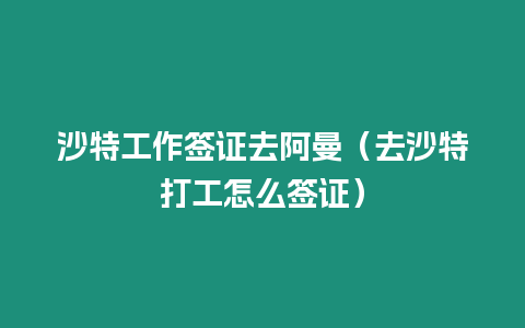 沙特工作簽證去阿曼（去沙特打工怎么簽證）