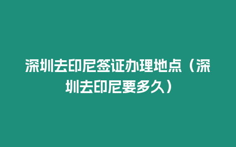 深圳去印尼簽證辦理地點（深圳去印尼要多久）