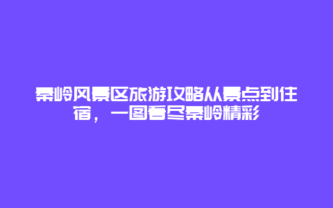 秦嶺風景區旅游攻略從景點到住宿，一圖看盡秦嶺精彩