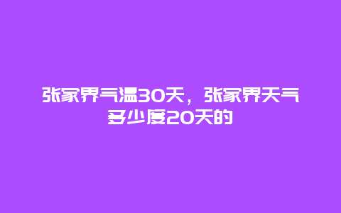 張家界氣溫30天，張家界天氣多少度20天的