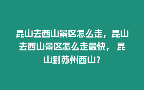 昆山去西山景區怎么走，昆山去西山景區怎么走最快， 昆山到蘇州西山？