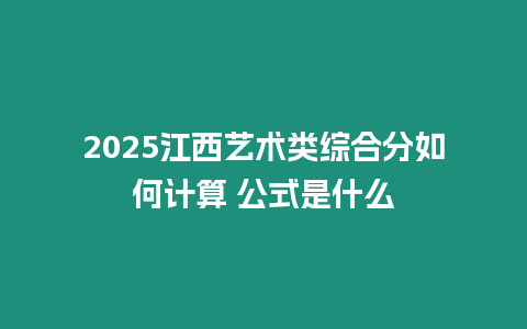 2025江西藝術(shù)類綜合分如何計算 公式是什么