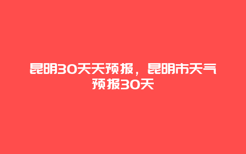 昆明30天天預報，昆明市天氣預報30天