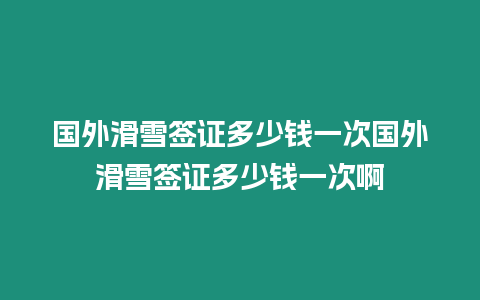 國外滑雪簽證多少錢一次國外滑雪簽證多少錢一次啊