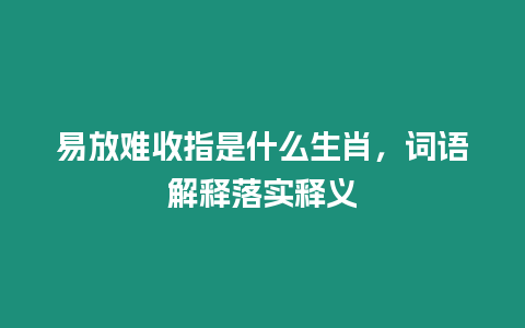 易放難收指是什么生肖，詞語解釋落實(shí)釋義