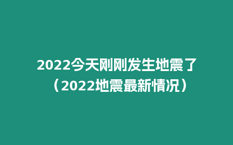 2022今天剛剛發(fā)生地震了（2022地震最新情況）