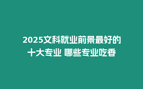 2025文科就業前景最好的十大專業 哪些專業吃香