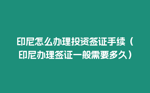 印尼怎么辦理投資簽證手續(xù)（印尼辦理簽證一般需要多久）