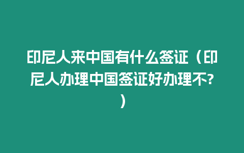 印尼人來中國有什么簽證（印尼人辦理中國簽證好辦理不?）