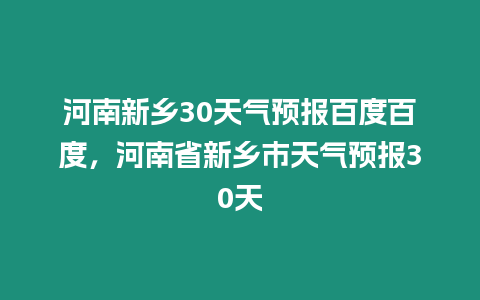 河南新鄉(xiāng)30天氣預報百度百度，河南省新鄉(xiāng)市天氣預報30天