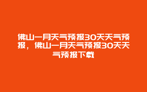 佛山一月天氣預報30天天氣預報，佛山一月天氣預報30天天氣預報下載