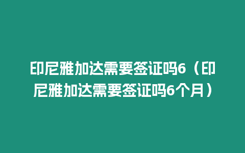 印尼雅加達需要簽證嗎6（印尼雅加達需要簽證嗎6個月）