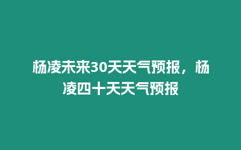 楊凌未來30天天氣預報，楊凌四十天天氣預報