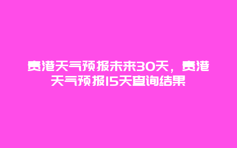 貴港天氣預報未來30天，貴港天氣預報15天查詢結果