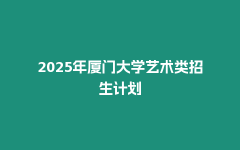 2025年廈門大學(xué)藝術(shù)類招生計(jì)劃