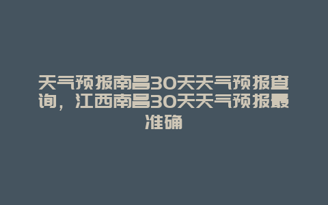 天氣預(yù)報南昌30天天氣預(yù)報查詢，江西南昌30天天氣預(yù)報最準(zhǔn)確