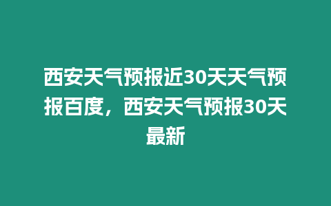 西安天氣預(yù)報近30天天氣預(yù)報百度，西安天氣預(yù)報30天最新