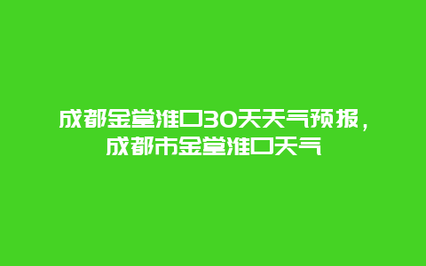 成都金堂淮口30天天氣預(yù)報(bào)，成都市金堂淮口天氣