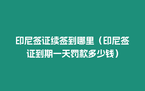 印尼簽證續簽到哪里（印尼簽證到期一天罰款多少錢）