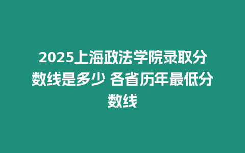 2025上海政法學院錄取分數線是多少 各省歷年最低分數線