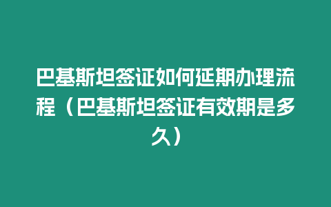 巴基斯坦簽證如何延期辦理流程（巴基斯坦簽證有效期是多久）