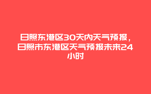 日照東港區30天內天氣預報，日照市東港區天氣預報未來24小時