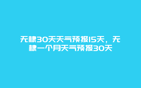 無棣30天天氣預報15天，無棣一個月天氣預報30天