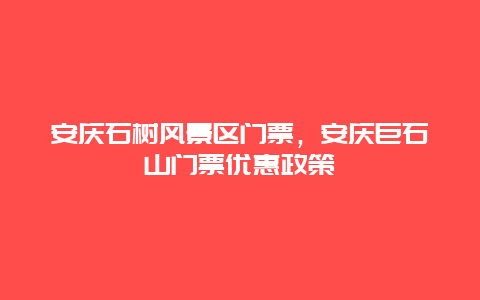 安慶石樹風(fēng)景區(qū)門票，安慶巨石山門票優(yōu)惠政策