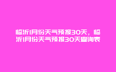 臨沂1月份天氣預報30天，臨沂1月份天氣預報30天查詢表