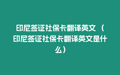 印尼簽證社保卡翻譯英文 （印尼簽證社保卡翻譯英文是什么）