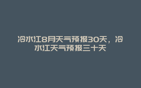 冷水江8月天氣預報30天，冷水江天氣預報三十天