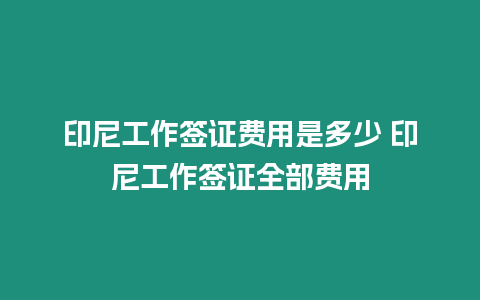 印尼工作簽證費用是多少 印尼工作簽證全部費用