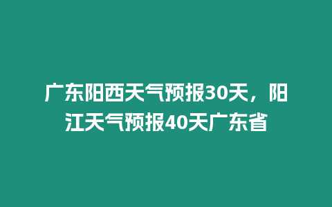 廣東陽西天氣預報30天，陽江天氣預報40天廣東省