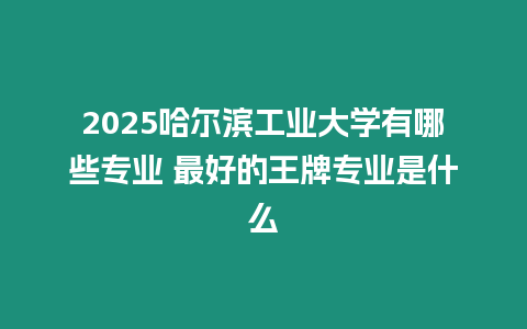 2025哈爾濱工業(yè)大學有哪些專業(yè) 最好的王牌專業(yè)是什么