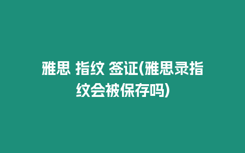 雅思 指紋 簽證(雅思錄指紋會被保存嗎)