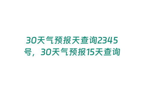 30天氣預報天查詢2345號，30天氣預報15天查詢