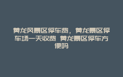 黃龍風景區停車費，黃龍景區停車場一天收費 黃龍景區停車方便嗎