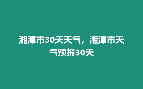 湘潭市30天天氣，湘潭市天氣預報30天