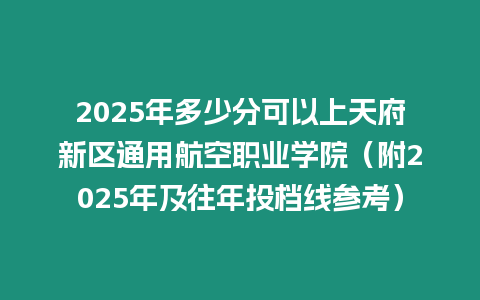 2025年多少分可以上天府新區通用航空職業學院（附2025年及往年投檔線參考）